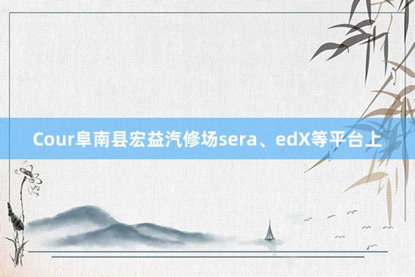 Cour阜南县宏益汽修场sera、edX等平台上