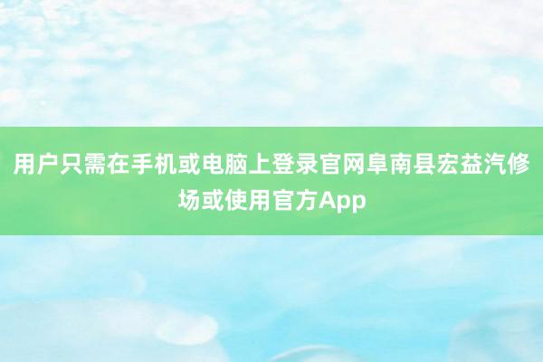 用户只需在手机或电脑上登录官网阜南县宏益汽修场或使用官方App