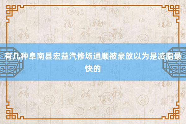 有几种阜南县宏益汽修场通顺被豪放以为是减脂最快的